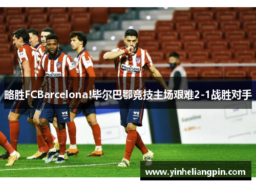 略胜FCBarcelona!毕尔巴鄂竞技主场艰难2-1战胜对手