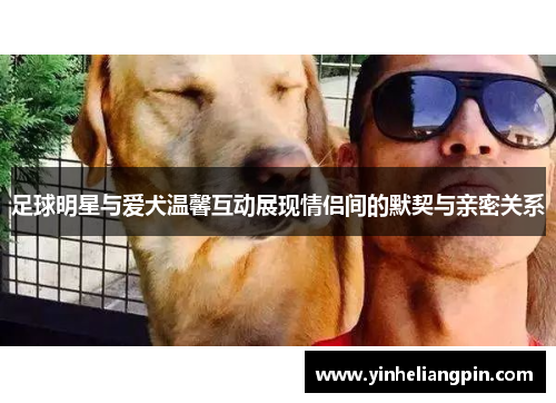 足球明星与爱犬温馨互动展现情侣间的默契与亲密关系